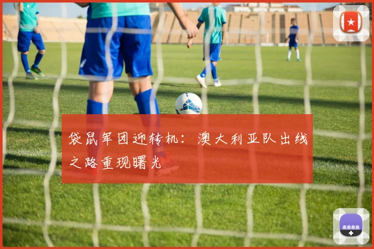 袋鼠军团迎转机:澳大利亚队出线之路重现曙光 - 球天下体育推荐