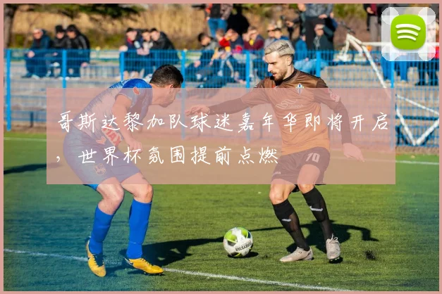 哥斯达黎加队球迷嘉年华即将开启,世界杯氛围提前点燃 - 球天下体育推荐