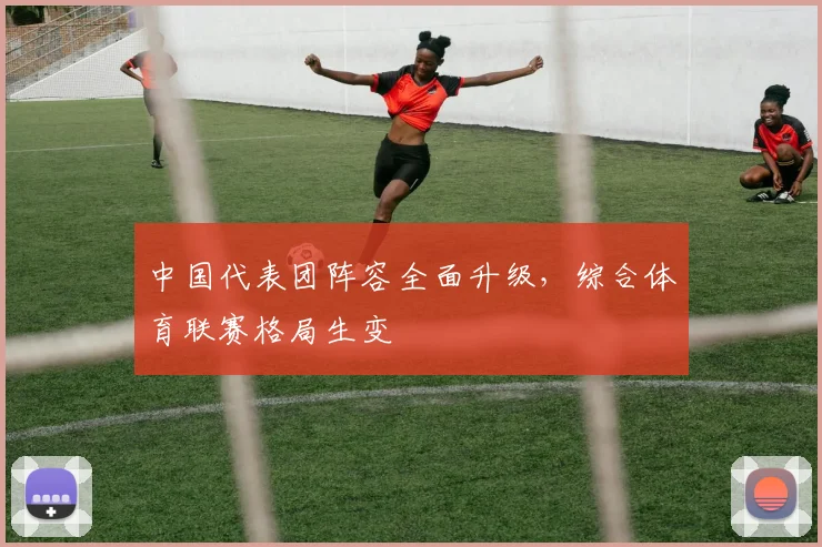 中国代表团阵容全面升级,综合体育联赛格局生变 - 球天下体育推荐