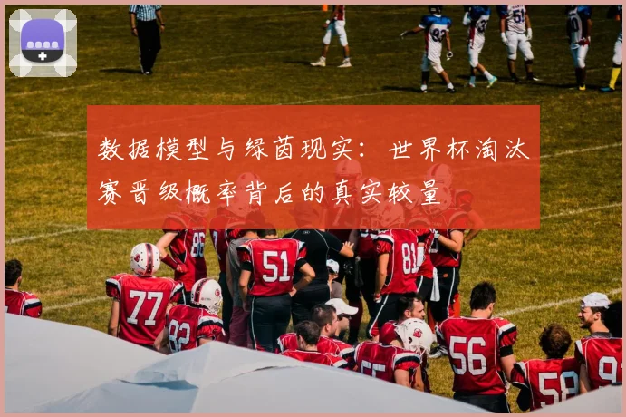 数据模型与绿茵现实:世界杯淘汰赛晋级概率背后的真实较量 - 球天下体育推荐