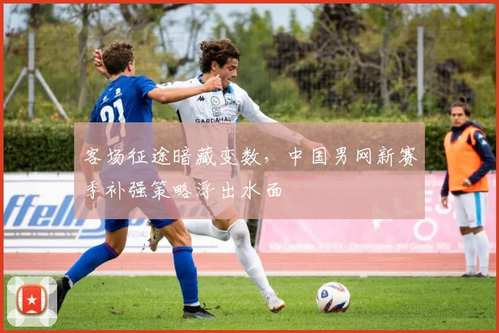 客场征途暗藏变数,中国男网新赛季补强策略浮出水面 - 球天下体育推荐