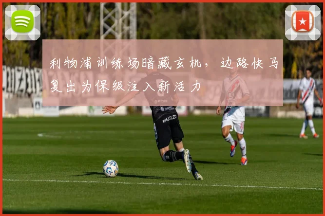 利物浦训练场暗藏玄机，边路快马复出为保级注入新活力 - 球天下体育推荐