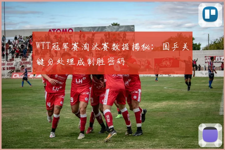 WTT冠军赛淘汰赛数据揭秘:国乒关键分处理成制胜密码 - 球天下体育推荐