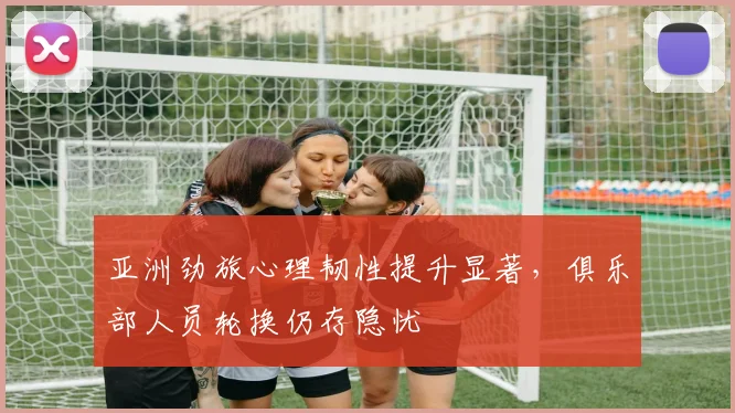 亚洲劲旅心理韧性提升显著，俱乐部人员轮换仍存隐忧 - 球天下体育推荐