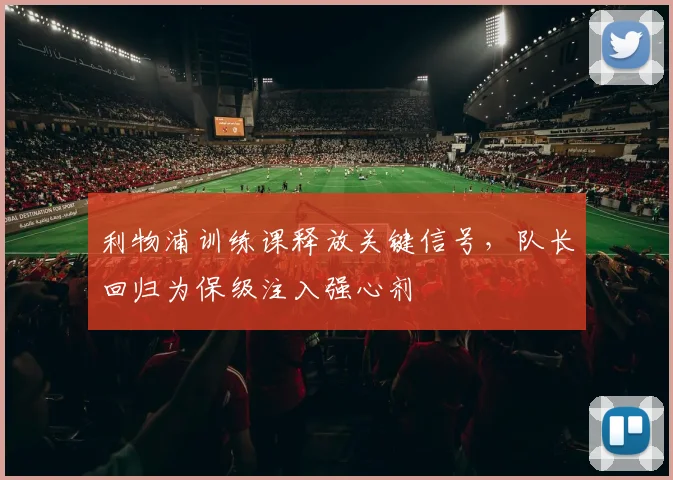 利物浦训练课释放关键信号，队长回归为保级注入强心剂 - 球天下体育推荐