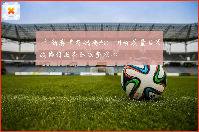 LPL新赛季备战揭秘：训练质量与团战执行成各队攻坚核心 - 球天下体育推荐