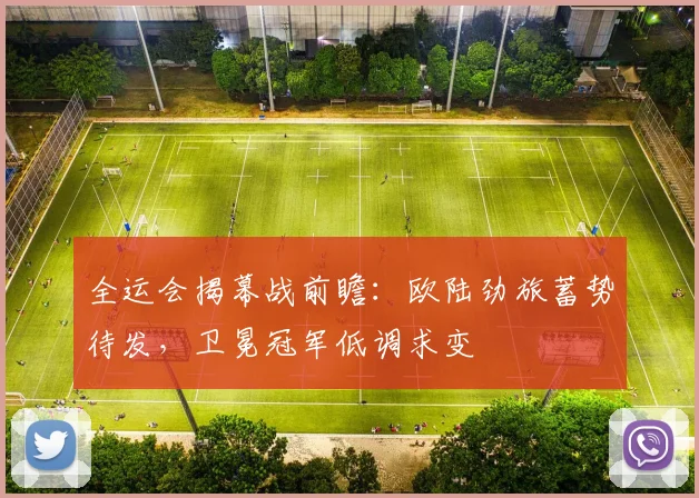全运会揭幕战前瞻:欧陆劲旅蓄势待发,卫冕冠军低调求变 - 球天下体育推荐