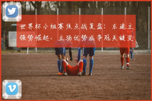 世界杯小组赛焦点战复盘:东道主强势崛起,主场优势成争冠关键变量 - 球天下体育推荐
