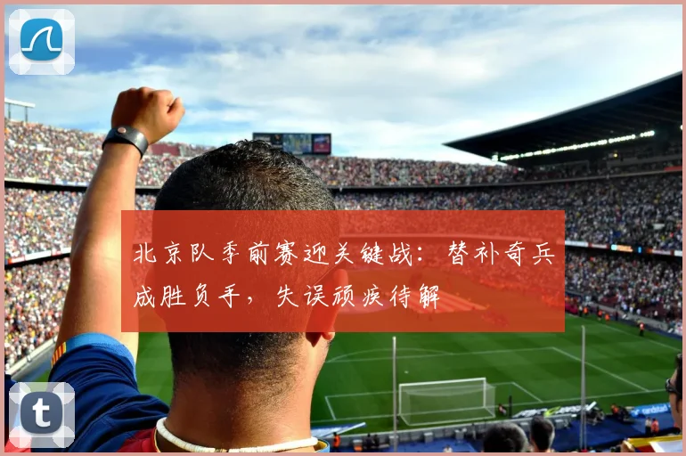 北京队季前赛迎关键战：替补奇兵成胜负手，失误顽疾待解 - 球天下体育图集