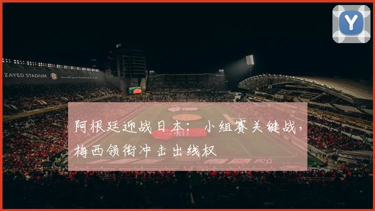 阿根廷迎战日本：小组赛关键战，梅西领衔冲击出线权 - 球天下体育推荐