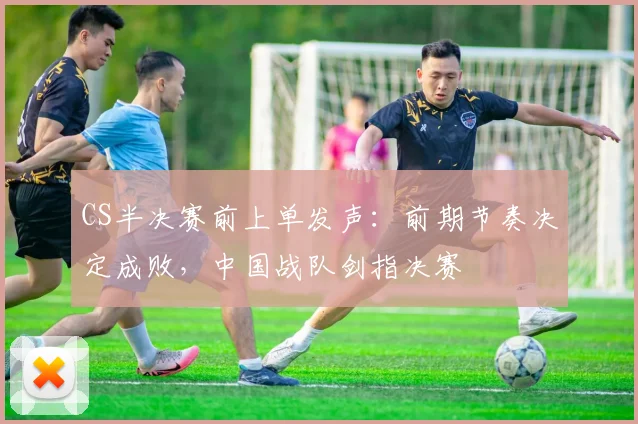 CS半决赛前上单发声:前期节奏决定成败,中国战队剑指决赛 - 球天下体育推荐