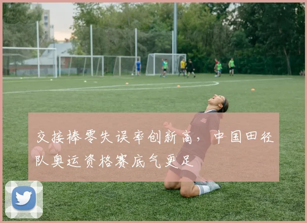 交接棒零失误率创新高，中国田径队奥运资格赛底气更足 - 球天下体育推荐