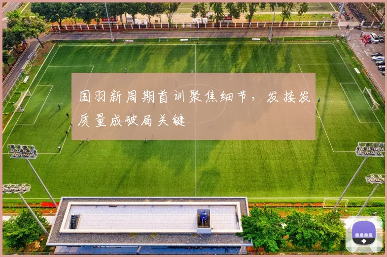 国羽新周期首训聚焦细节，发接发质量成破局关键 - 球天下体育资讯