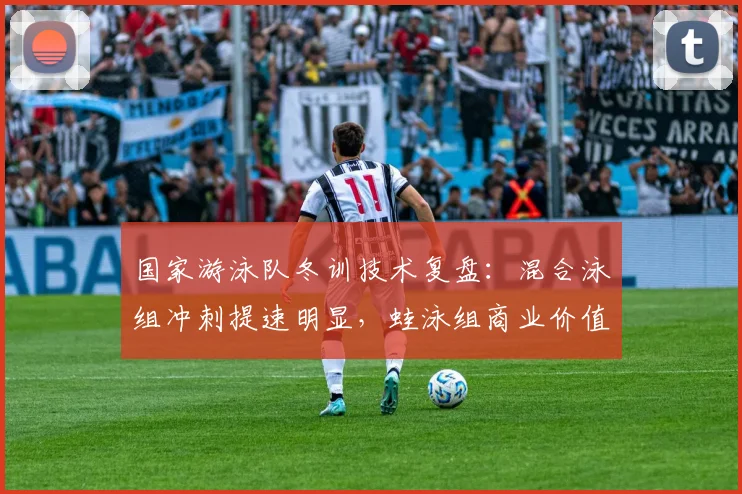 国家游泳队冬训技术复盘：混合泳组冲刺提速明显，蛙泳组商业价值困境待解 - 球天下体育资讯