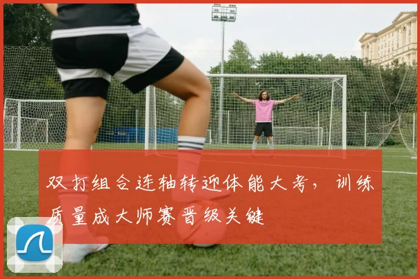 双打组合连轴转迎体能大考,训练质量成大师赛晋级关键 - 球天下体育推荐