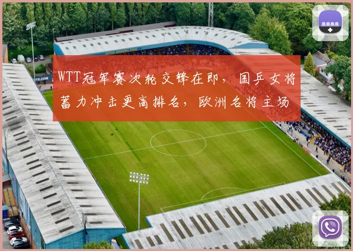 WTT冠军赛次轮交锋在即,国乒女将蓄力冲击更高排名,欧洲名将主场盼反弹 - 球天下体育推荐