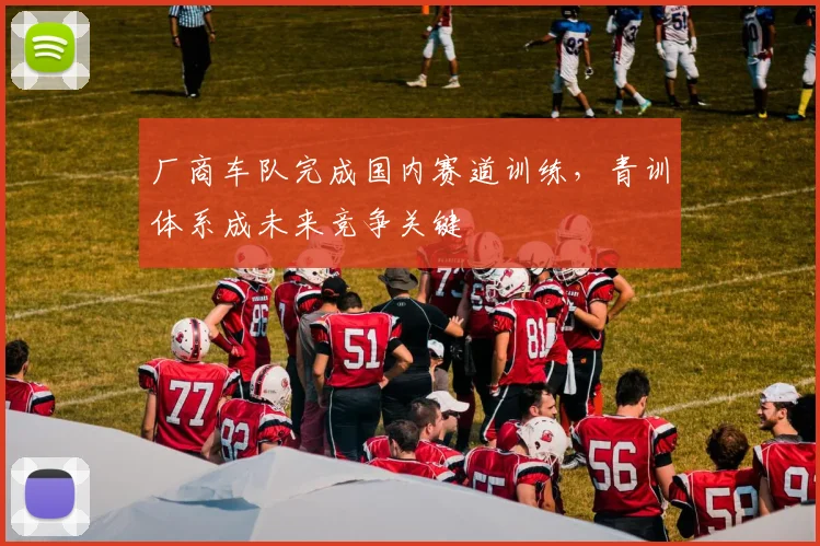 厂商车队完成国内赛道训练，青训体系成未来竞争关键 - 球天下体育推荐