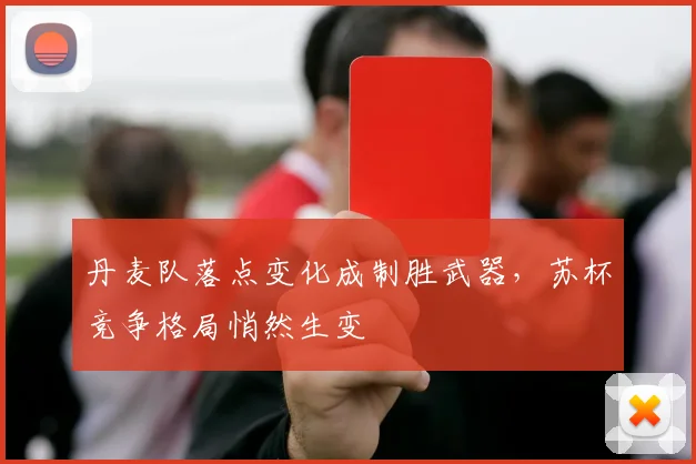 丹麦队落点变化成制胜武器，苏杯竞争格局悄然生变 - 球天下体育推荐