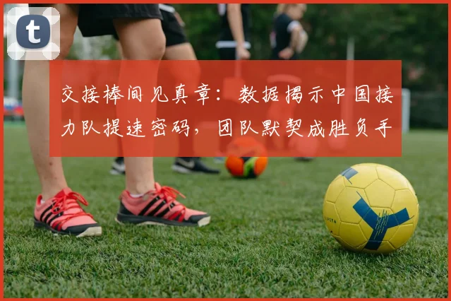 交接棒间见真章：数据揭示中国接力队提速密码，团队默契成胜负手 - 球天下体育推荐