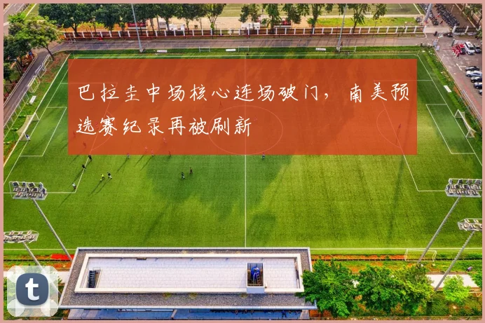 巴拉圭中场核心连场破门，南美预选赛纪录再被刷新 - 球天下体育推荐
