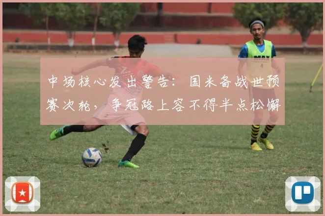中场核心发出警告:国米备战世预赛次轮,争冠路上容不得半点松懈 - 球天下体育推荐