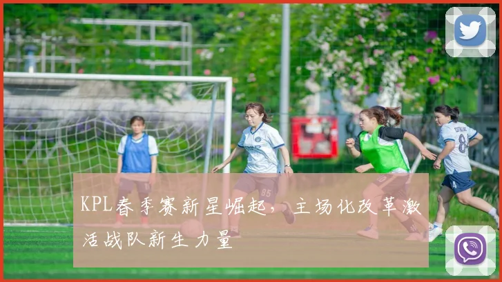 KPL春季赛新星崛起,主场化改革激活战队新生力量 - 球天下体育推荐