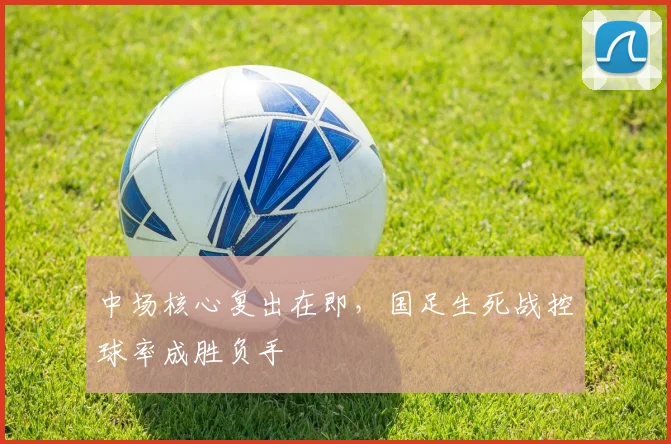 中场核心复出在即,国足生死战控球率成胜负手 - 球天下体育推荐
