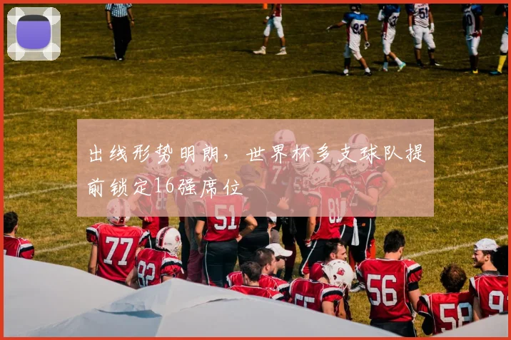 出线形势明朗,世界杯多支球队提前锁定16强席位 - 球天下体育推荐