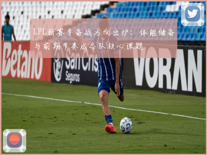 LPL新赛季备战方向出炉:体能储备与前期节奏成各队核心课题 - 球天下体育推荐