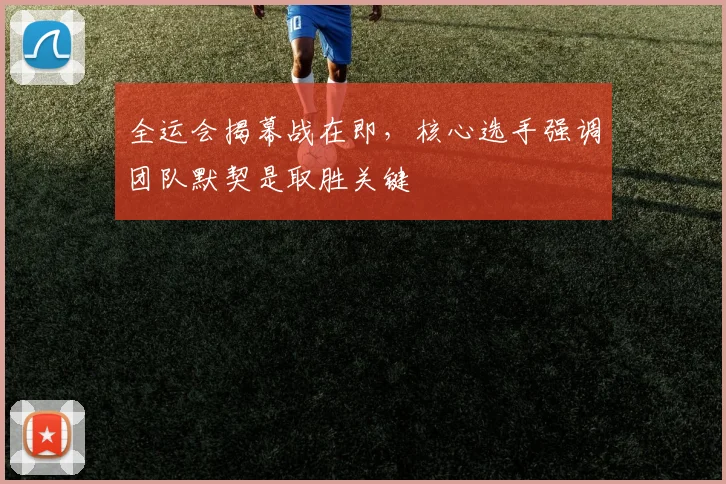 全运会揭幕战在即，核心选手强调团队默契是取胜关键 - 球天下体育推荐