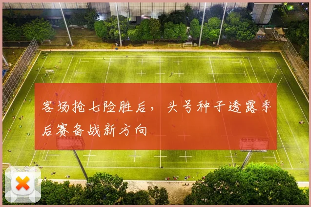 客场抢七险胜后,头号种子透露季后赛备战新方向 - 球天下体育推荐