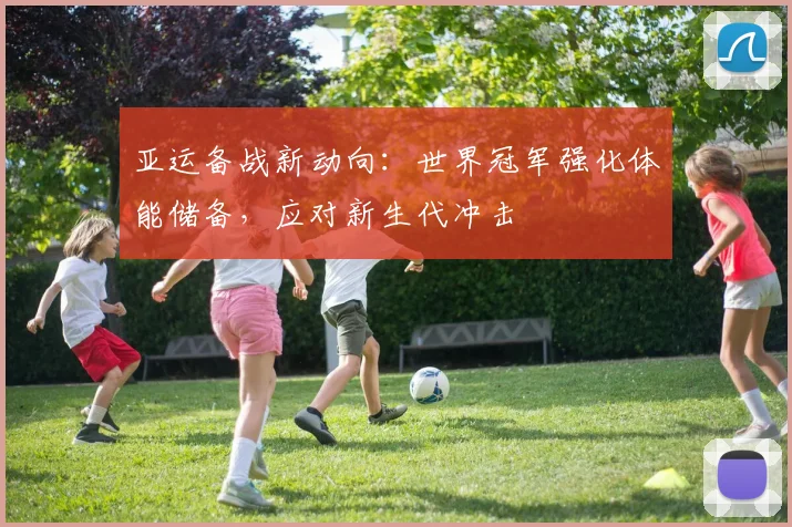亚运备战新动向：世界冠军强化体能储备，应对新生代冲击 - 球天下体育推荐