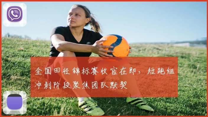 全国田径锦标赛收官在即,短跑组冲刺阶段聚焦团队默契 - 球天下体育推荐