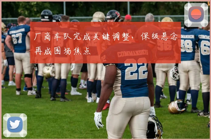 厂商车队完成关键调整,保级悬念再成围场焦点 - 球天下体育推荐