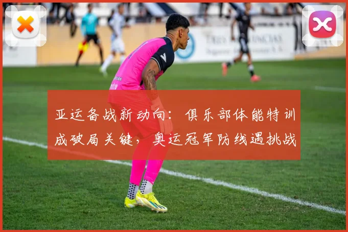 亚运备战新动向:俱乐部体能特训成破局关键,奥运冠军防线遇挑战 - 球天下体育推荐