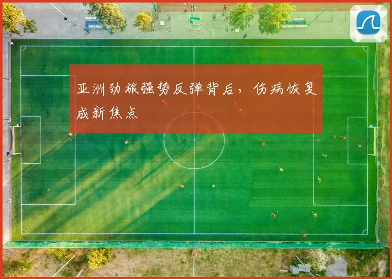 亚洲劲旅强势反弹背后,伤病恢复成新焦点 - 球天下体育推荐