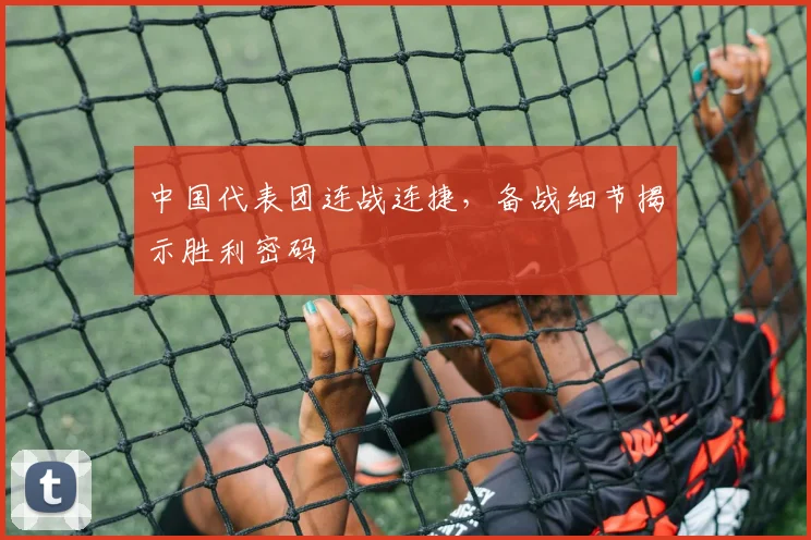 中国代表团连战连捷,备战细节揭示胜利密码 - 球天下体育推荐