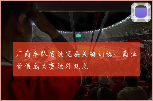 厂商车队客场完成关键训练，商业价值成为赛场外焦点 - 球天下体育推荐