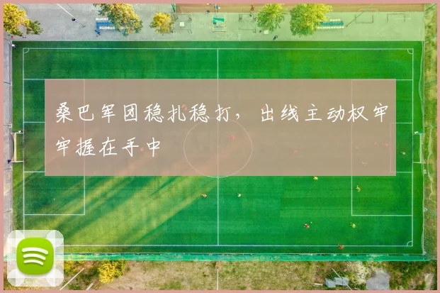 桑巴军团稳扎稳打，出线主动权牢牢握在手中 - 球天下体育推荐