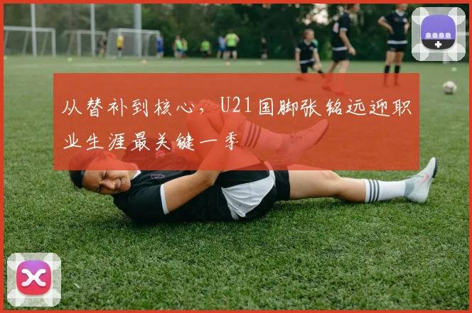 从替补到核心,U21国脚张铭远迎职业生涯最关键一季 - 球天下体育推荐